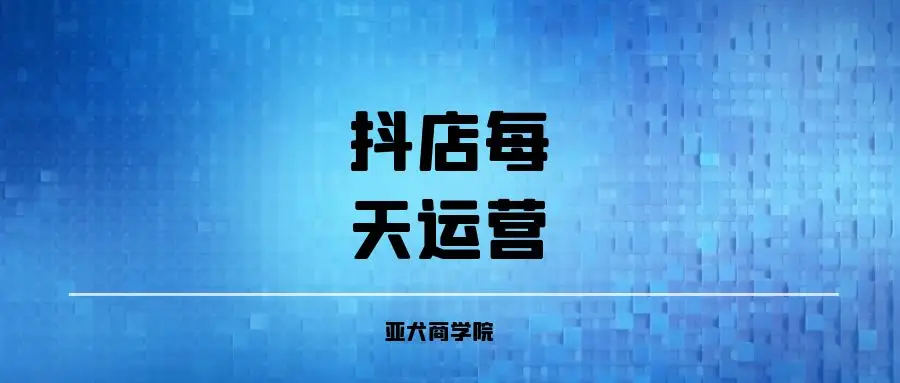 抖音小店運營日常工作內容分享，提升店鋪體驗分的關鍵